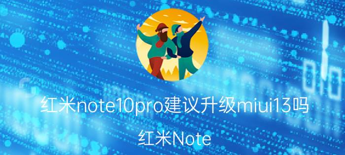 红米note10pro建议升级miui13吗 红米Note 10 Pro MIUI 13升级建议